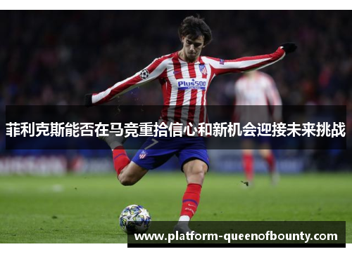 菲利克斯能否在马竞重拾信心和新机会迎接未来挑战