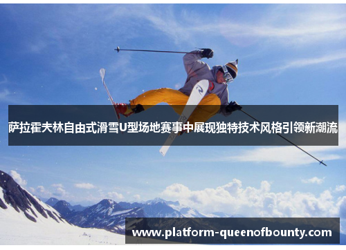 萨拉霍夫林自由式滑雪U型场地赛事中展现独特技术风格引领新潮流 萨拉霍夫林自由式滑雪U型场地赛事中展现独特技术风格引领新潮流