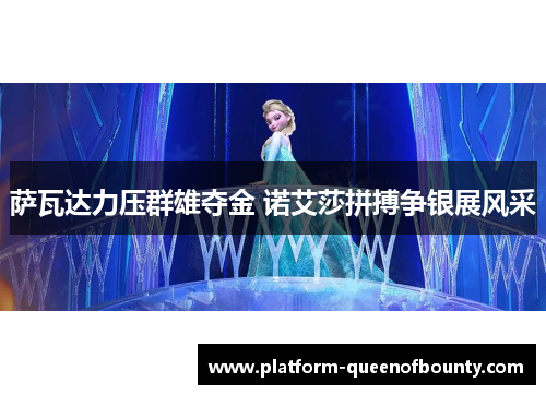 萨瓦达力压群雄夺金 诺艾莎拼搏争银展风采 萨瓦达力压群雄夺金 诺艾莎拼搏争银展风采