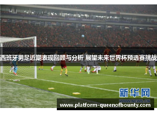 西班牙男足近期表现回顾与分析 展望未来世界杯预选赛挑战