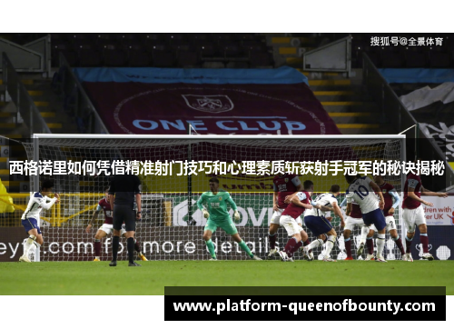 西格诺里如何凭借精准射门技巧和心理素质斩获射手冠军的秘诀揭秘 西格诺里如何凭借精准射门技巧和心理素质斩获射手冠军的秘诀揭秘