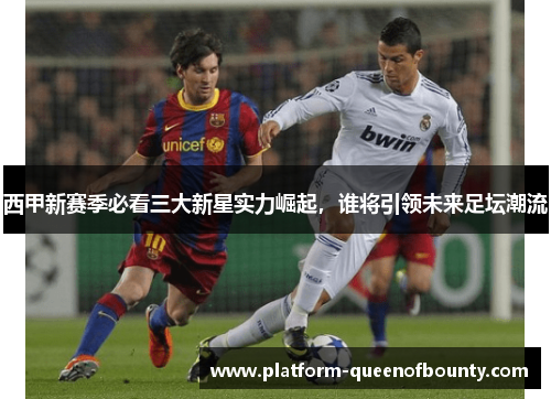 西甲新赛季必看三大新星实力崛起,谁将引领未来足坛潮流 西甲新赛季必看三大新星实力崛起,谁将引领未来足坛潮流