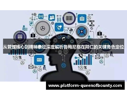 从管理核心到精神象征深度解析鲁梅尼格在拜仁的关键角色定位