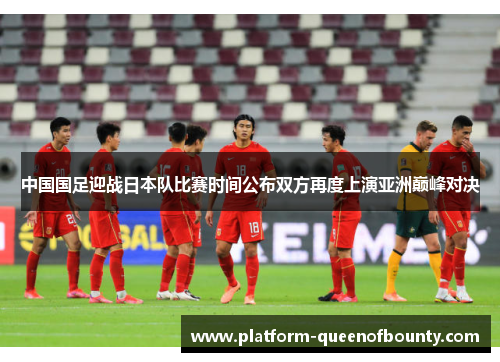 中国国足迎战日本队比赛时间公布双方再度上演亚洲巅峰对决