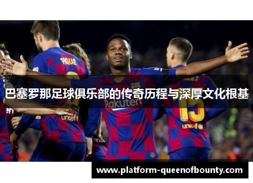 巴塞罗那足球俱乐部的传奇历程与深厚文化根基