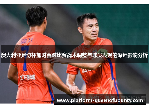 澳大利亚足协杯加时赛对比赛战术调整与球员表现的深远影响分析