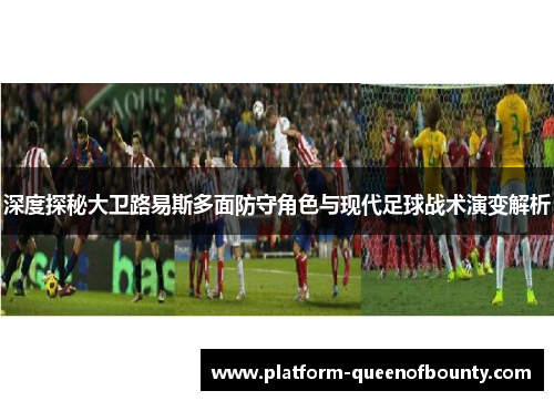 深度探秘大卫路易斯多面防守角色与现代足球战术演变解析 深度探秘大卫路易斯多面防守角色与现代足球战术演变解析