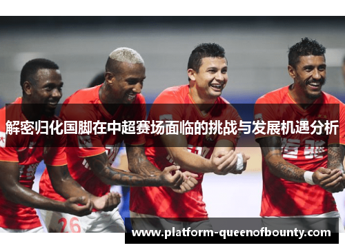 解密归化国脚在中超赛场面临的挑战与发展机遇分析 解密归化国脚在中超赛场面临的挑战与发展机遇分析