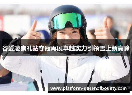 谷爱凌崇礼站夺冠再展卓越实力引领雪上新高峰 谷爱凌崇礼站夺冠再展卓越实力引领雪上新高峰
