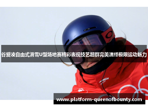 谷爱凌自由式滑雪U型场地赛精彩表现技艺超群完美演绎极限运动魅力 谷爱凌自由式滑雪U型场地赛精彩表现技艺超群完美演绎极限运动魅力