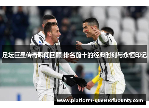 足坛巨星传奇瞬间回顾 排名前十的经典时刻与永恒印记