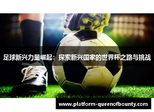 足球新兴力量崛起：探索新兴国家的世界杯之路与挑战