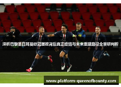 深析巴黎圣日耳曼欧冠屡败背后真正症结与未来重建路径全景研判析