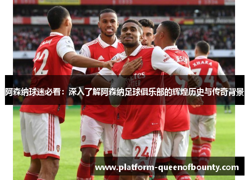 阿森纳球迷必看：深入了解阿森纳足球俱乐部的辉煌历史与传奇背景