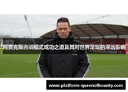 阿贾克斯青训模式成功之道及其对世界足坛的深远影响