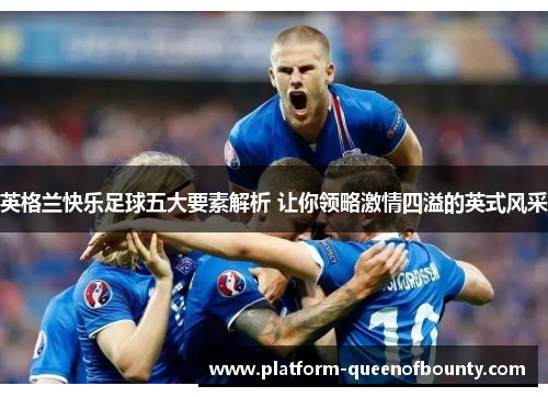 英格兰快乐足球五大要素解析 让你领略激情四溢的英式风采 英格兰快乐足球五大要素解析 让你领略激情四溢的英式风采