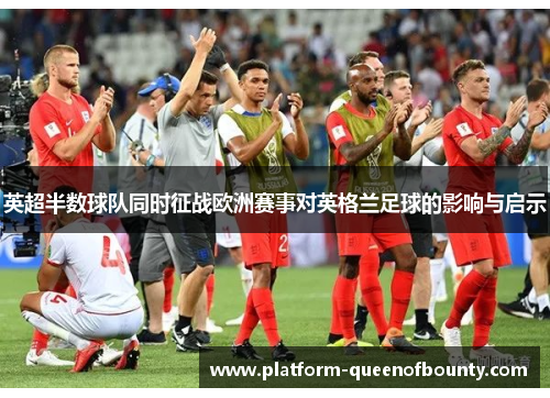 英超半数球队同时征战欧洲赛事对英格兰足球的影响与启示 英超半数球队同时征战欧洲赛事对英格兰足球的影响与启示