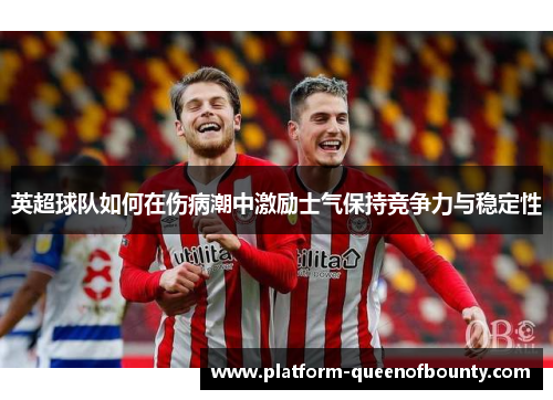 英超球队如何在伤病潮中激励士气保持竞争力与稳定性 英超球队如何在伤病潮中激励士气保持竞争力与稳定性