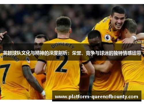 英超球队文化与精神的深度剖析：荣誉、竞争与球迷的独特情感纽带