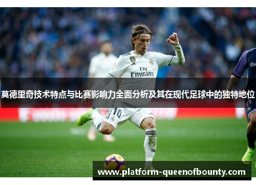 莫德里奇技术特点与比赛影响力全面分析及其在现代足球中的独特地位