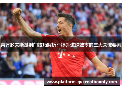 莱万多夫斯基射门技巧解析：提升进球效率的三大关键要素