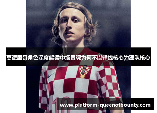 莫德里奇角色深度解读中场灵魂为何不以锋线核心为建队核心