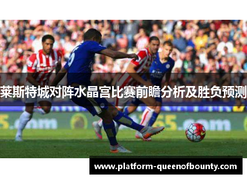 莱斯特城对阵水晶宫比赛前瞻分析及胜负预测 莱斯特城对阵水晶宫比赛前瞻分析及胜负预测