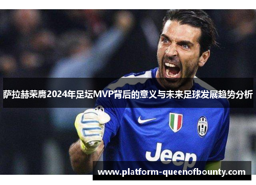 萨拉赫荣膺2024年足坛MVP背后的意义与未来足球发展趋势分析 萨拉赫荣膺2024年足坛MVP背后的意义与未来足球发展趋势分析