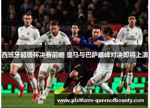 西班牙超级杯决赛前瞻 皇马与巴萨巅峰对决即将上演 西班牙超级杯决赛前瞻 皇马与巴萨巅峰对决即将上演