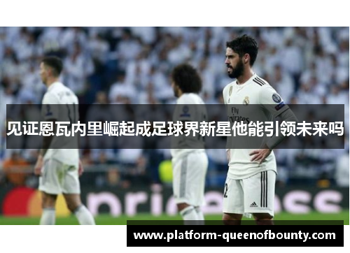 见证恩瓦内里崛起成足球界新星他能引领未来吗