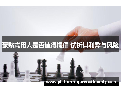 豪赌式用人是否值得提倡 试析其利弊与风险