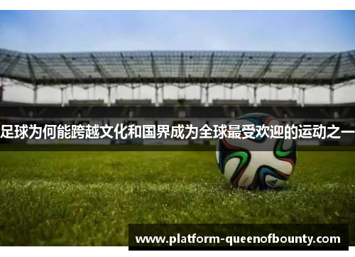 足球为何能跨越文化和国界成为全球最受欢迎的运动之一 足球为何能跨越文化和国界成为全球最受欢迎的运动之一