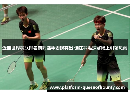近期世界羽联排名前列选手表现突出 谁在羽毛球赛场上引领风潮
