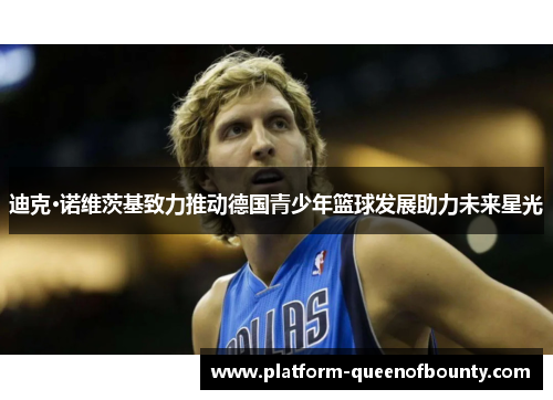 迪克·诺维茨基致力推动德国青少年篮球发展助力未来星光 迪克·诺维茨基致力推动德国青少年篮球发展助力未来星光