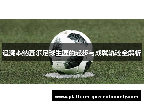 追溯本纳赛尔足球生涯的起步与成就轨迹全解析