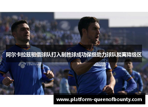 阿尔卡拉兹租借球队打入制胜球成功保级助力球队脱离降级区