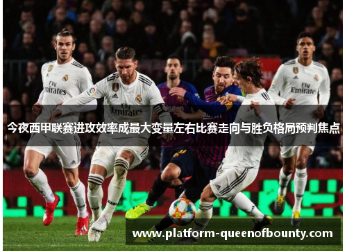 今夜西甲联赛进攻效率成最大变量左右比赛走向与胜负格局预判焦点 今夜西甲联赛进攻效率成最大变量左右比赛走向与胜负格局预判焦点