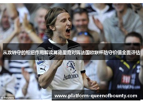 从攻转守的枢纽作用解读莫德里奇对阵法国欧联杯防守价值全面评估