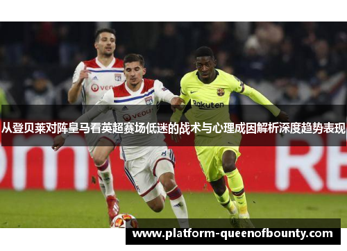 从登贝莱对阵皇马看英超赛场低迷的战术与心理成因解析深度趋势表现 从登贝莱对阵皇马看英超赛场低迷的战术与心理成因解析深度趋势表现