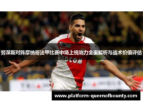 努涅斯对阵摩纳哥法甲比赛中场上统治力全面解析与战术价值评估 努涅斯对阵摩纳哥法甲比赛中场上统治力全面解析与战术价值评估