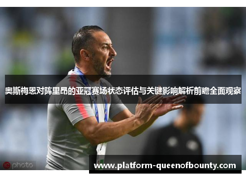 奥斯梅恩对阵里昂的亚冠赛场状态评估与关键影响解析前瞻全面观察 奥斯梅恩对阵里昂的亚冠赛场状态评估与关键影响解析前瞻全面观察