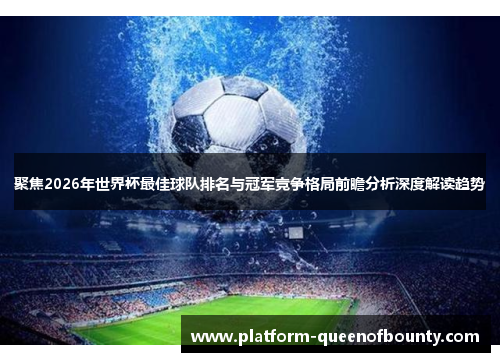 聚焦2026年世界杯最佳球队排名与冠军竞争格局前瞻分析深度解读趋势 聚焦2026年世界杯最佳球队排名与冠军竞争格局前瞻分析深度解读趋势