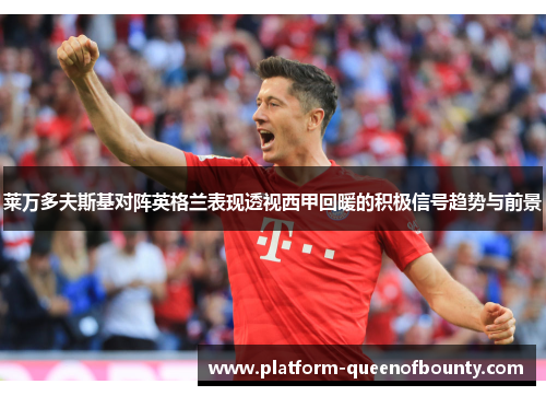 莱万多夫斯基对阵英格兰表现透视西甲回暖的积极信号趋势与前景 莱万多夫斯基对阵英格兰表现透视西甲回暖的积极信号趋势与前景