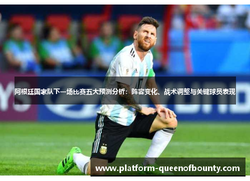 阿根廷国家队下一场比赛五大预测分析：阵容变化、战术调整与关键球员表现