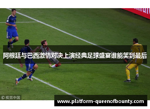 阿根廷与巴西激情对决上演经典足球盛宴谁能笑到最后 阿根廷与巴西激情对决上演经典足球盛宴谁能笑到最后