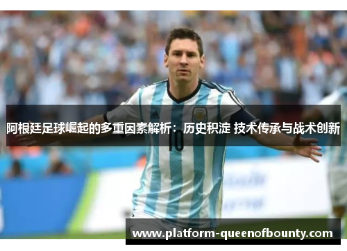 阿根廷足球崛起的多重因素解析:历史积淀 技术传承与战术创新 阿根廷足球崛起的多重因素解析:历史积淀 技术传承与战术创新