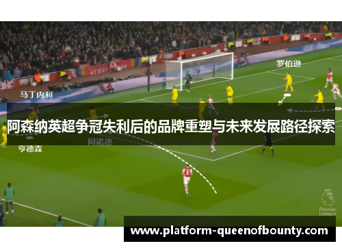 阿森纳英超争冠失利后的品牌重塑与未来发展路径探索 阿森纳英超争冠失利后的品牌重塑与未来发展路径探索