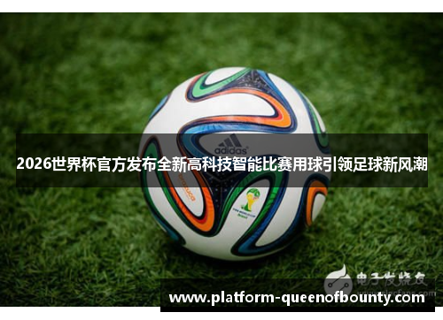 2026世界杯官方发布全新高科技智能比赛用球引领足球新风潮 2026世界杯官方发布全新高科技智能比赛用球引领足球新风潮