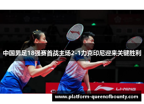 中国男足18强赛首战主场2-1力克印尼迎来关键胜利