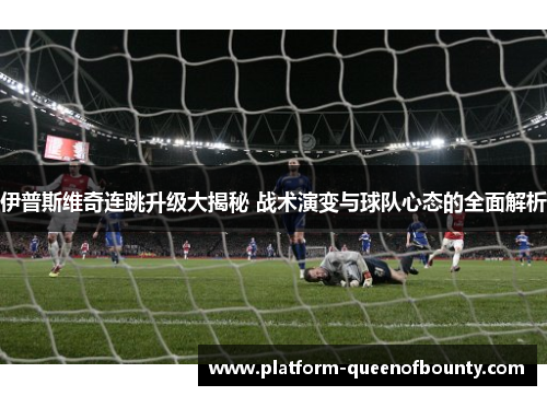 伊普斯维奇连跳升级大揭秘 战术演变与球队心态的全面解析 伊普斯维奇连跳升级大揭秘 战术演变与球队心态的全面解析